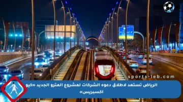الرياض تستعد لإطلاق دعوة الشركات لمشروع المترو الجديد «كيو إكسبريس»